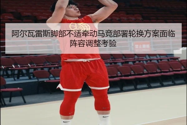 阿尔瓦雷斯脚部不适牵动马竞部署轮换方案面临阵容调整考验