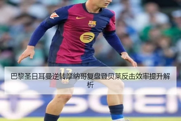 巴黎圣日耳曼逆转摩纳哥复盘登贝莱反击效率提升解析