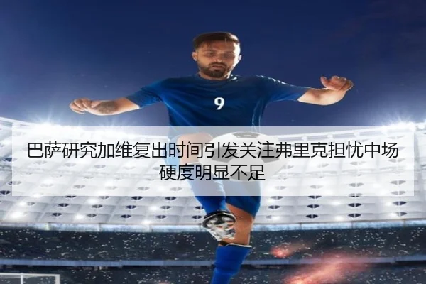 巴萨研究加维复出时间引发关注弗里克担忧中场硬度明显不足