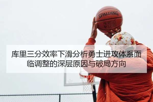 库里三分效率下滑分析勇士进攻体系面临调整的深层原因与破局方向