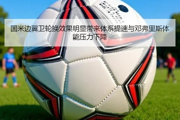 国米边翼卫轮换效果明显带来体系提速与邓弗里斯体能压力下降